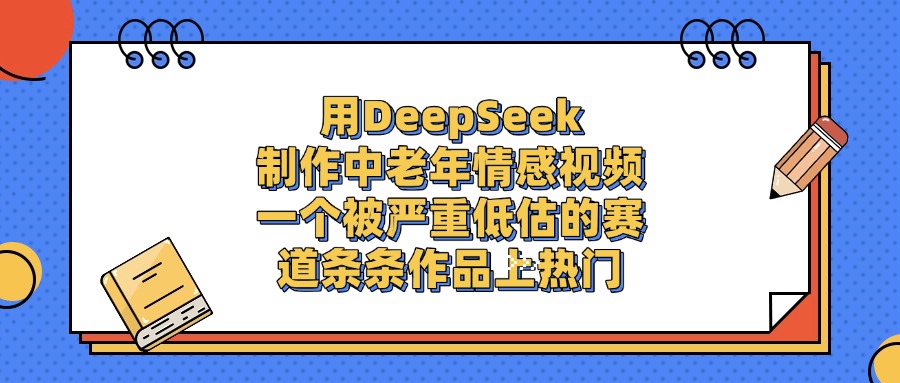 用DeepSeek制作中老年情感视频，条条作品上热门，一个被严重低估的赛道-靠谱项目库
