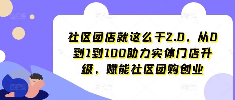 社区团店就这么干2.0，从0到1到100助力实体门店升级，赋能社区团购创业-靠谱项目库