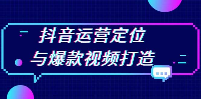(13548期)抖音运营定位与爆款视频打造:定位运营方向,挖掘爆款选题,提升播放量-靠谱项目库