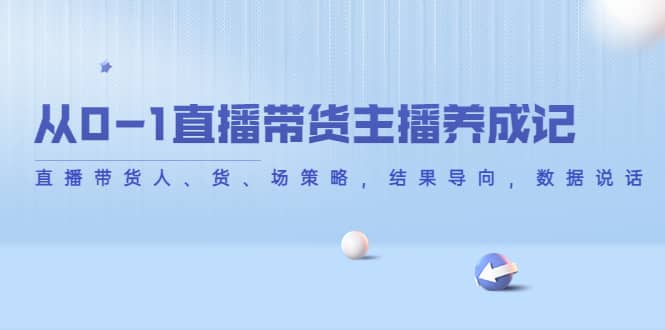 从0-1直播带货主播养成记，直播带货人、货、场策略，结果导向，数据说话-靠谱项目库