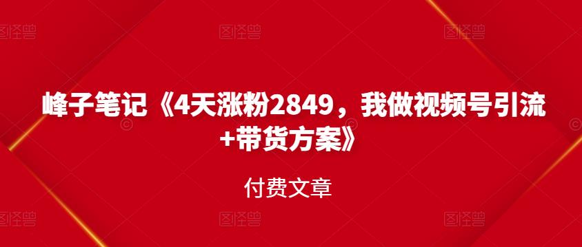 峰子笔记《4天涨粉2849，我做视频号引流+带货方案》付费文章-靠谱项目库