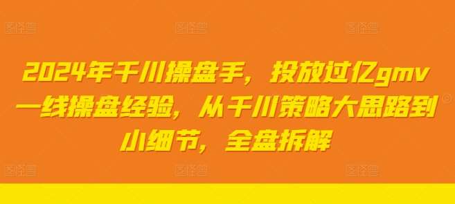 2024年千川操盘手，投放过亿gmv一线操盘经验，从千川策略大思路到小细节，全盘拆解-靠谱项目库