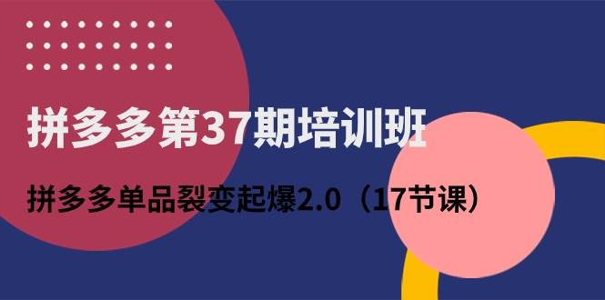（10835期）拼多多第37期培训班：拼多多单品裂变起爆2.0（17节课）-靠谱项目库