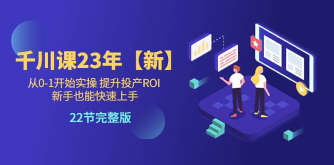 千川课23年【新】从0-1开始实操 提升投产ROI 新手也能快速上手 22节完整版-靠谱项目库