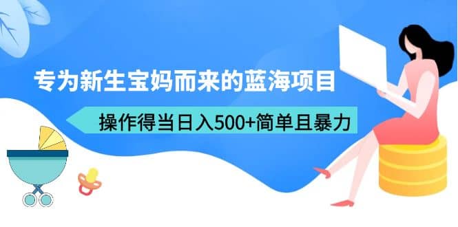 专为新生宝妈而来的蓝海项目，操作得当日入500+简单且暴力（教程+工具）-靠谱项目库