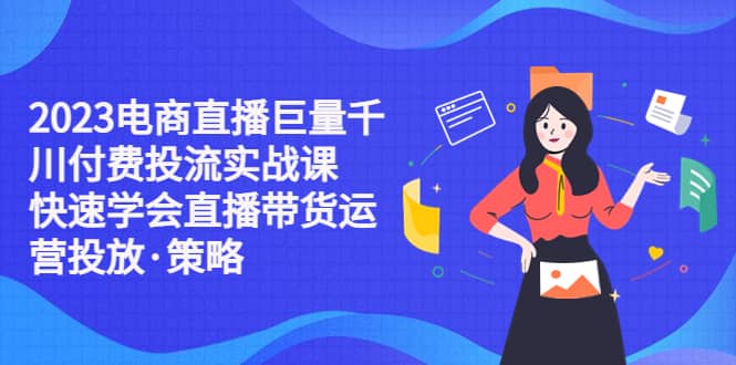 2023电商直播巨量千川付费投流实战课,快速学会直播带货运营投放·策略-靠谱项目库