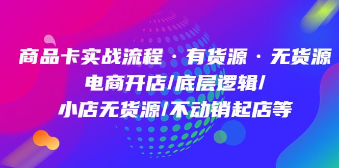 商品卡实战流程·有货源无货源 电商开店/底层逻辑/小店无货源/不动销起店等-靠谱项目库