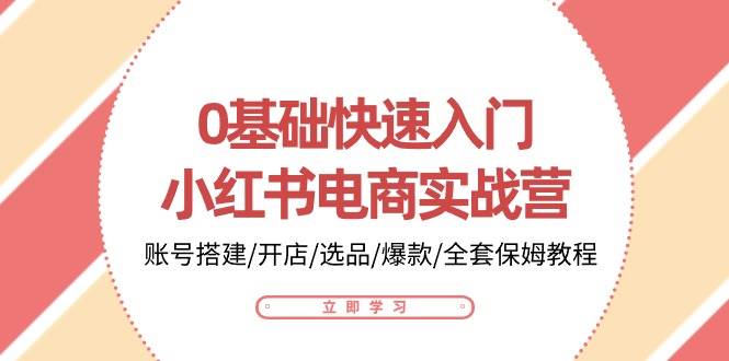 0基础快速入门小红书电商实战营:账号搭建/开店/选品/爆款/全套保姆教程-靠谱项目库