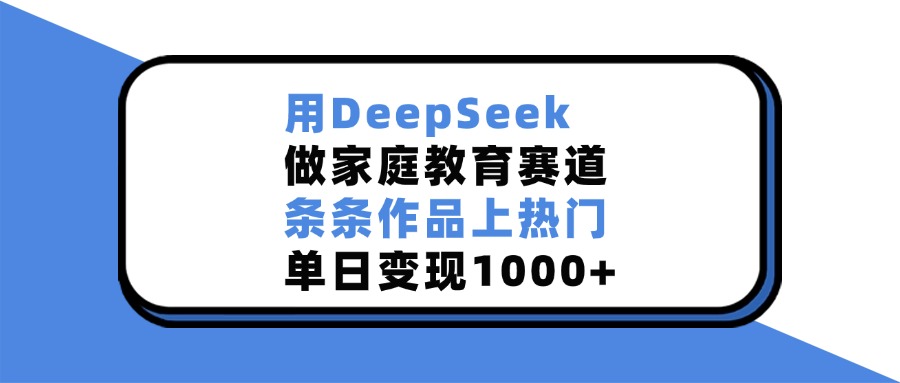 用DeepSeek，做家庭教育赛道，条条作品上热门，单日变现1000+-靠谱项目库
