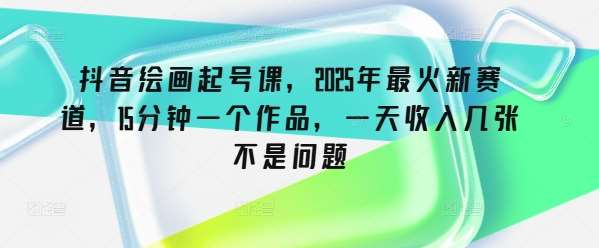 抖音绘画起号课，2025年最火新赛道，15分钟一个作品，一天收入几张不是问题-靠谱项目库