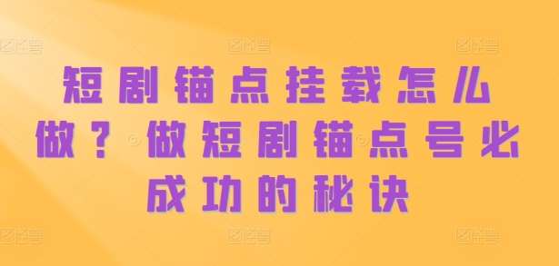 短剧锚点挂载怎么做?做短剧锚点号必成功的秘诀-靠谱项目库