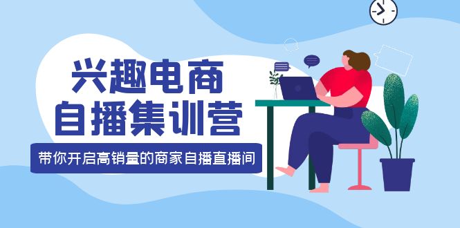 兴趣电商自播集训营：三大核心能力 12种玩法 提高销量，核心落地实操-靠谱项目库