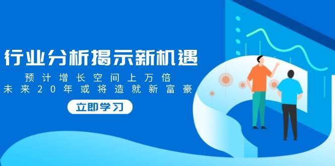 行业分析揭示新机遇，预计增长空间上万倍，未来20年或将造就新富豪-靠谱项目库