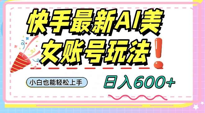 快手AI美女号最新玩法，日入600+小白级别教程【揭秘】-靠谱项目库