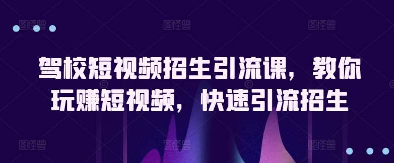 驾校短视频招生引流课，教你玩赚短视频，快速引流招生-靠谱项目库