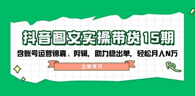 （14038期）抖音 图文实操带货15期，含账号运营锦囊、剪辑，助力稳出单，轻松月入N万-靠谱项目库