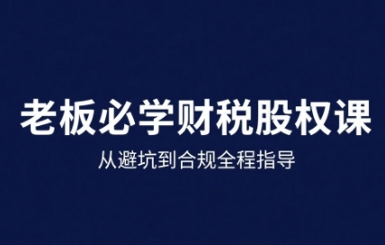 25年企业财税与股权实战课，从避坑到合规全程指导-靠谱项目库