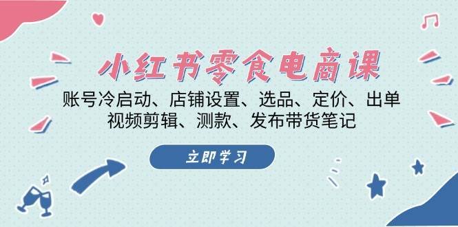 小红书零食电商课：账号冷启动/店铺设置/选品/定价/出单/视频剪辑/测款/发布带货笔记-靠谱项目库