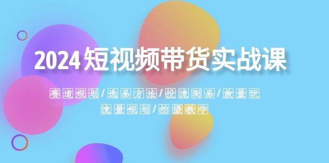 （8444期）2024短视频带货实战课：赛道规划·选品方法·投流测品·放量玩法·流量规划-靠谱项目库