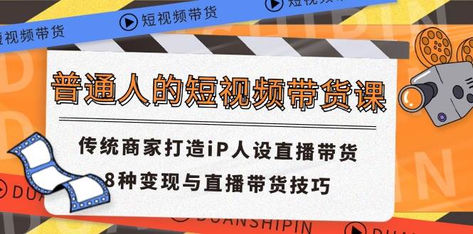 普通人的短视频带货课 传统商家打造iP人设直播带货 8种变现与直播带货技巧-靠谱项目库