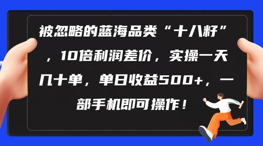 被忽略的蓝海品类“十八籽”，10倍利润差价，实操一天几十单 单日收益500+-靠谱项目库