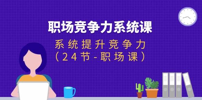 （11617期）职场-竞争力系统课：系统提升竞争力（24节-职场课）-靠谱项目库