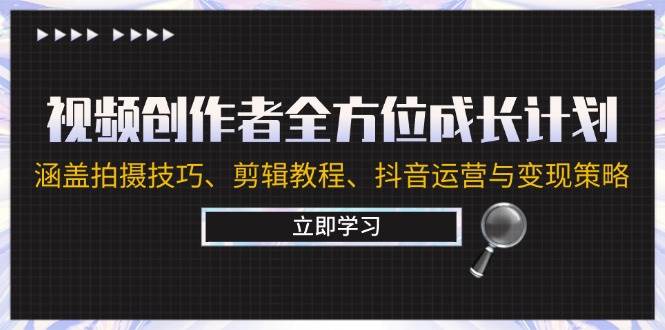 视频创作者全方位成长计划：涵盖拍摄技巧、剪辑教程、抖音运营与变现策略-靠谱项目库