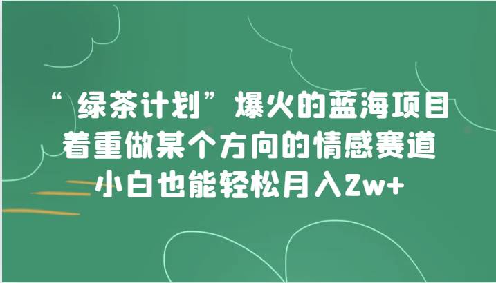 “绿茶计划”,爆火的蓝海项目,着重做某个方向的情感赛道,小白也能轻松月入2w+-靠谱项目库