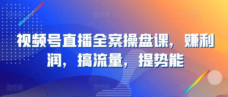 视频号直播全案操盘课，赚利润，搞流量，提势能-靠谱项目库