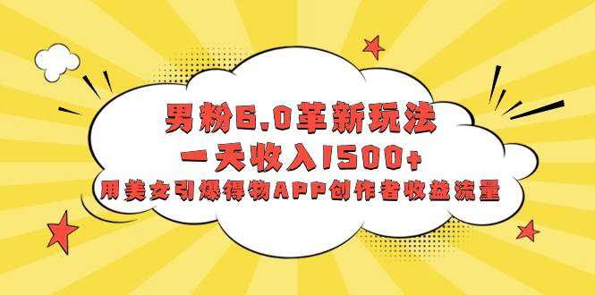 男粉6.0革新玩法，一天收入1500+，用美女引爆得物APP创作者收益流量-靠谱项目库