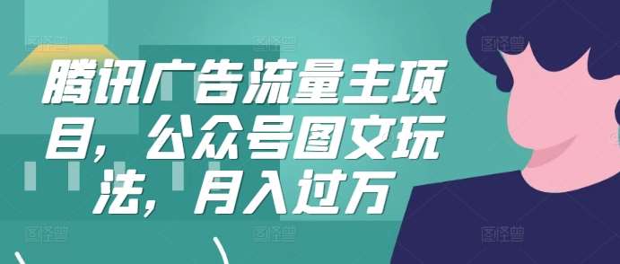 腾讯广告流量主项目，公众号图文玩法，月入过万-靠谱项目库