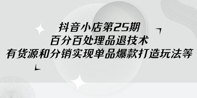 （9255期）抖音小店-第25期，百分百处理品退技术，有货源和分销实现单品爆款打造玩法-靠谱项目库