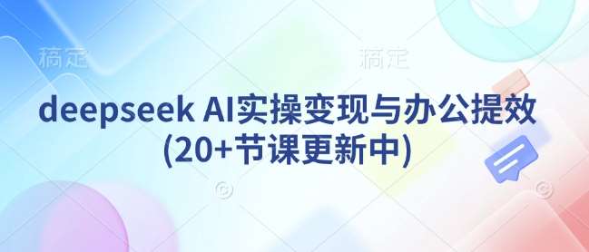 deepseek AI实操变现与办公提效(20+节课更新中)-靠谱项目库