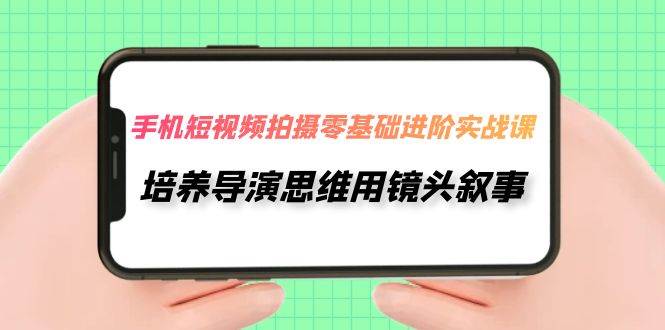 （7601期）手机短视频拍摄-零基础进阶实操课，培养导演思维用镜头叙事（30节课）-靠谱项目库