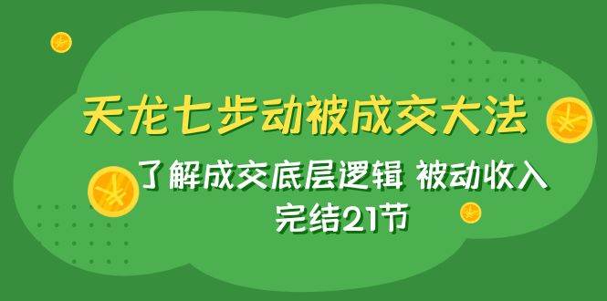 (7753期)天龙/七步动被成交大法:了解成交底层逻辑 被动收入 完结21节-靠谱项目库
