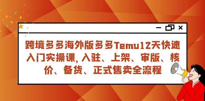 (7686期)跨境多多海外版多多Temu12天快速入门实战课,从入驻 上架到正式售卖全流程-靠谱项目库