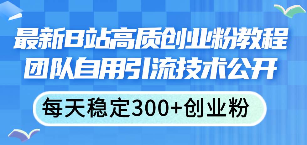 最新B站高质创业粉教程，团队自用引流技术公开-靠谱项目库