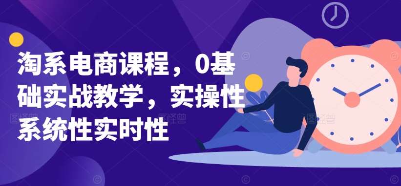 淘系电商课程，0基础实战教学，实操性系统性实时性-靠谱项目库