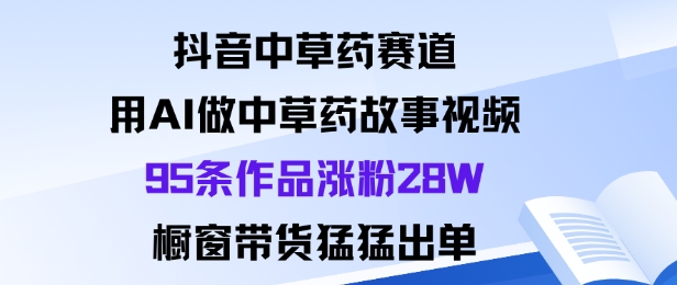 抖音中草药赛道,用Al做中草药故事视频95条作品涨粉28W,橱窗带货猛出单-靠谱项目库