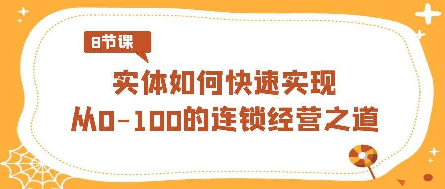 (8947期)实体·如何快速实现从0-100的连锁经营之道(8节视频课)-靠谱项目库