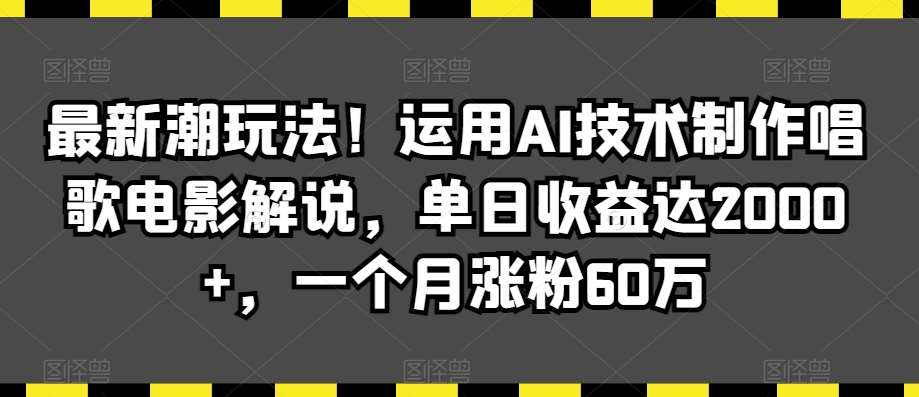 最新潮玩法！运用AI技术制作唱歌电影解说，单日收益达2000+，一个月涨粉60万【揭秘】-靠谱项目库