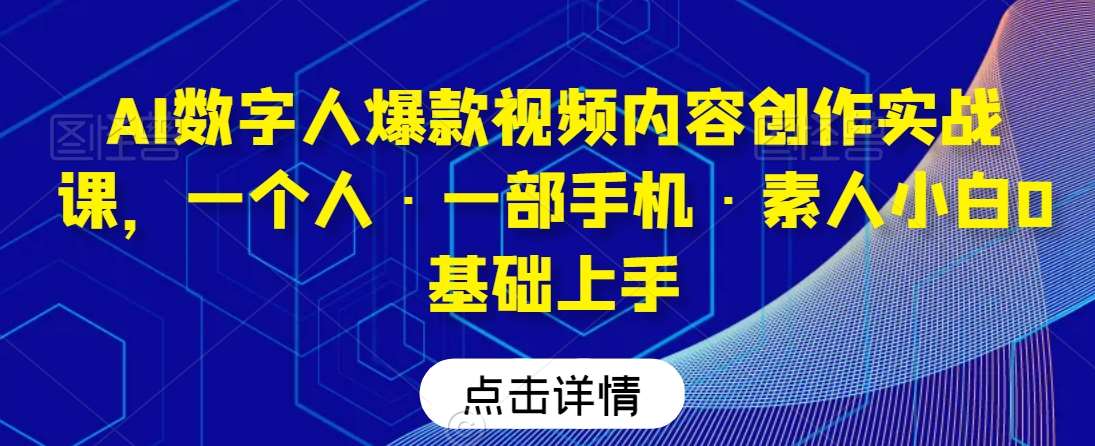 AI数字人爆款视频内容创作实战课，一个人·一部手机·素人小白0基础上手-靠谱项目库
