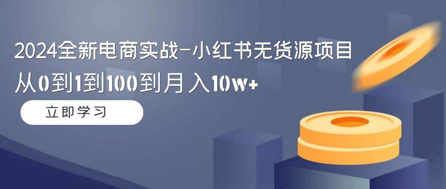 (9169期)2024全新电商实战-小红书无货源项目:从0到1到100到月入10w+-靠谱项目库