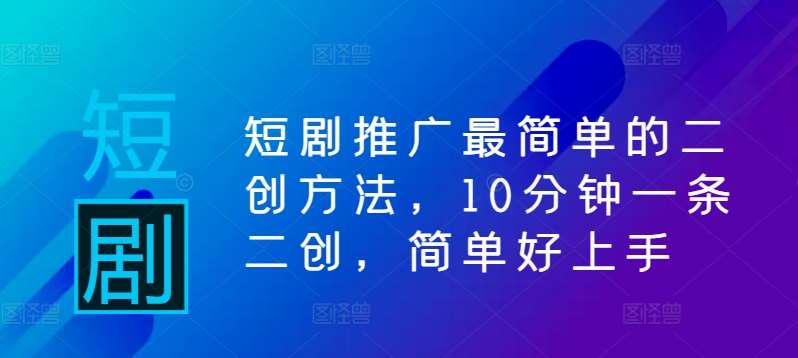 短剧推广最简单的二创方法，10分钟一条二创，简单好上手-靠谱项目库