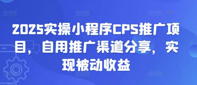 2025实操小程序CPS推广项目，自用推广渠道分享，实现被动收益-靠谱项目库
