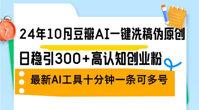 （12871期）24年10月豆瓣AI一键洗稿伪原创，日稳引300+高认知创业粉，最新AI工具十…-靠谱项目库