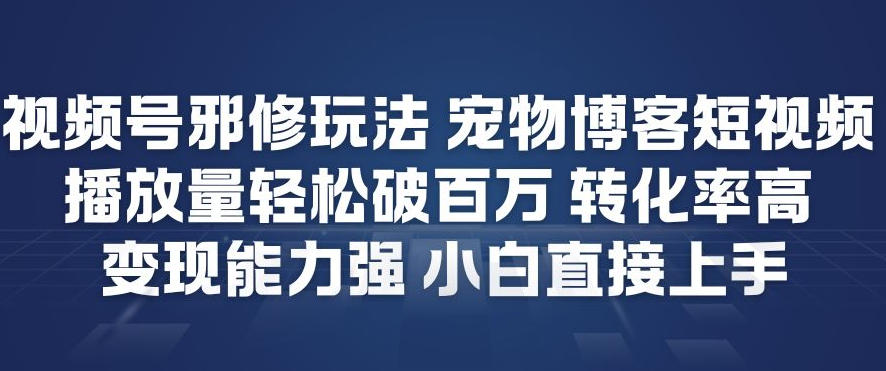 视频号邪修玩法宠物博客短视频，播放量轻松破百万，转化率高，变现能力强，小白直接上手-靠谱项目库