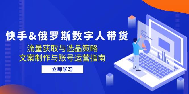 （12934期）快手&俄罗斯 数字人带货：流量获取与选品策略 文案制作与账号运营指南-靠谱项目库