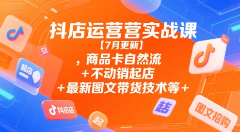 抖店运营实战课【7月更新】,商品卡自然流+不动销起店+最新图文带货技术等-靠谱项目库