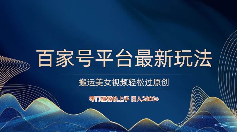 百家号平台搬运美女视频轻松过原创最新玩法，零门槛轻松上手，日入2000+ 可批量-靠谱项目库